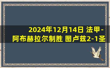 2024年12月14日 法甲-阿布赫拉尔制胜 图卢兹2-1圣埃蒂安